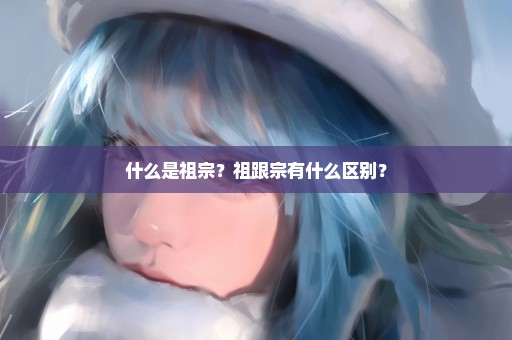 什么是祖宗？祖跟宗有什么区别？