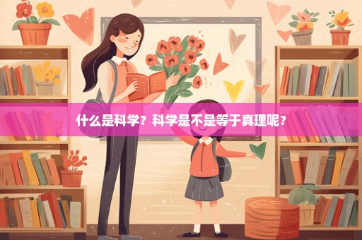 什么是科学？科学是不是等于真理呢？