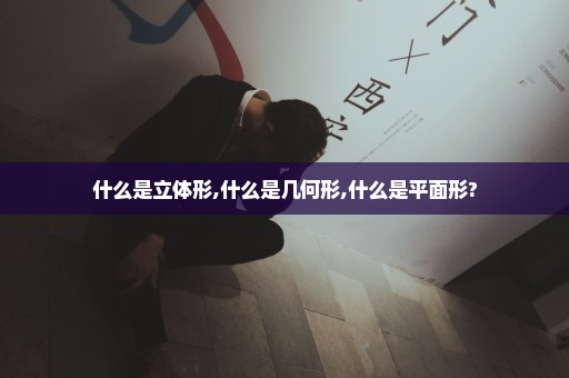 什么是立体形,什么是几何形,什么是平面形?