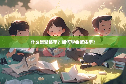 什么是繁体字？如何学会繁体字？