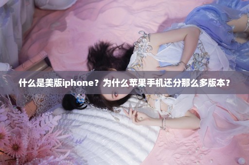 什么是美版iphone？为什么苹果手机还分那么多版本？