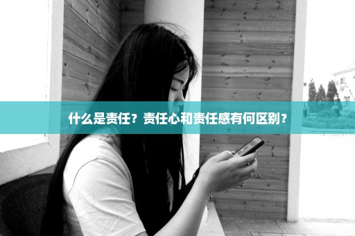 什么是责任？责任心和责任感有何区别？