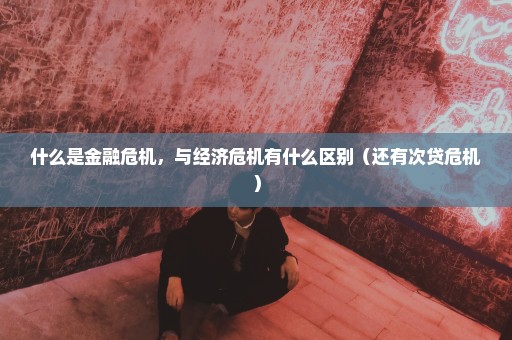 什么是金融危机，与经济危机有什么区别（还有次贷危机）