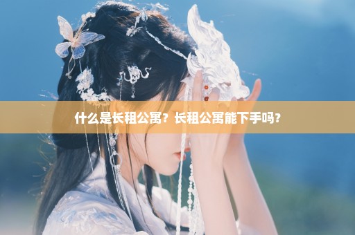 什么是长租公寓？长租公寓能下手吗？