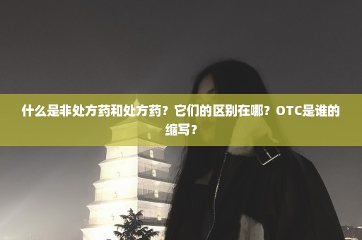 什么是非处方药和处方药？它们的区别在哪？OTC是谁的缩写？