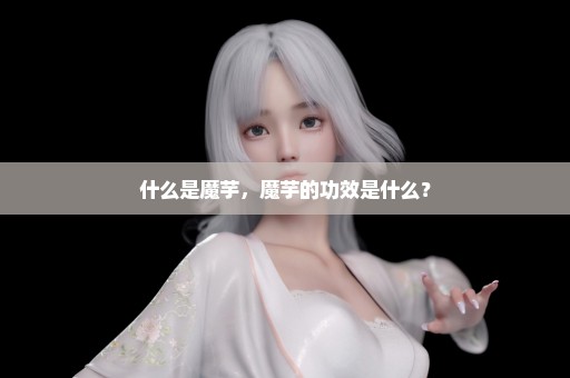 什么是魔芋，魔芋的功效是什么？