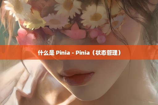 什么是 Pinia - Pinia（状态管理）