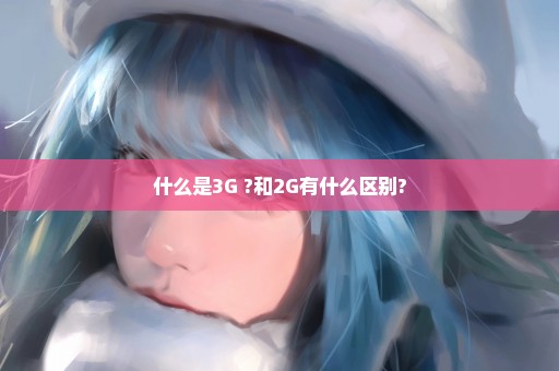 什么是3G ?和2G有什么区别?