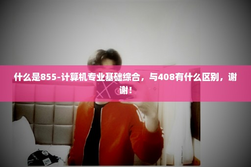 什么是855-计算机专业基础综合，与408有什么区别，谢谢！