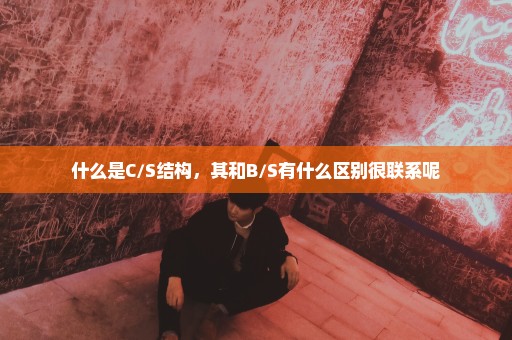 什么是C/S结构，其和B/S有什么区别很联系呢