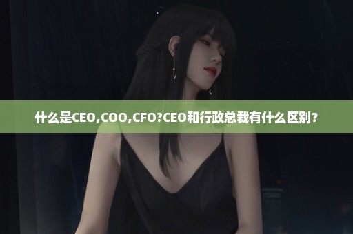 什么是CEO,COO,CFO?CEO和行政总裁有什么区别？