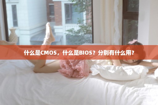 什么是CMOS，什么是BIOS？分别有什么用？