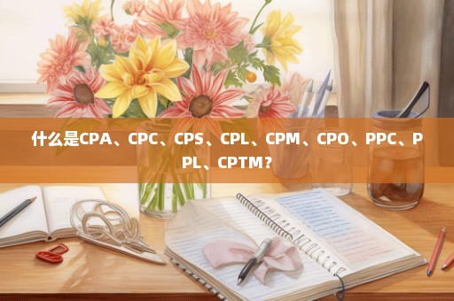 什么是CPA、CPC、CPS、CPL、CPM、CPO、PPC、PPL、CPTM？