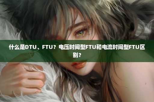 什么是DTU、FTU？电压时间型FTU和电流时间型FTU区别？