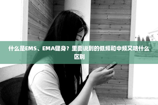 什么是EMS、EMA健身？里面说到的低频和中频又啥什么区别