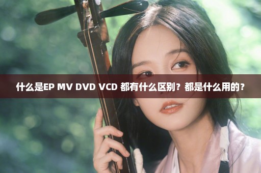 什么是EP MV DVD VCD 都有什么区别？都是什么用的？