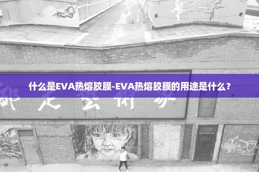 什么是EVA热熔胶膜-EVA热熔胶膜的用途是什么？