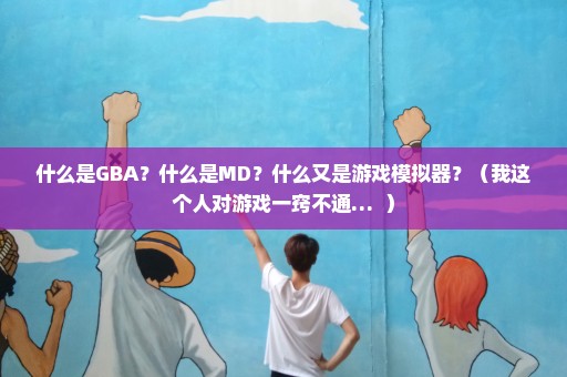 什么是GBA？什么是MD？什么又是游戏模拟器？（我这个人对游戏一窍不通…  ）