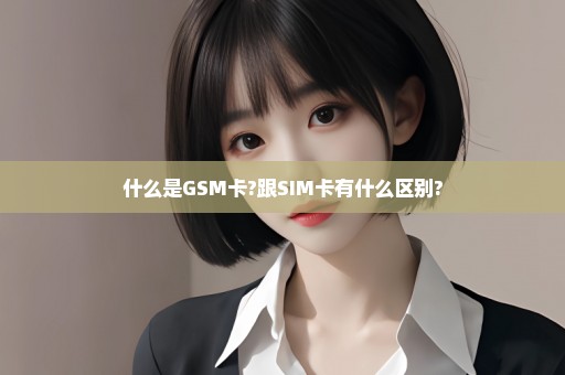 什么是GSM卡?跟SIM卡有什么区别?