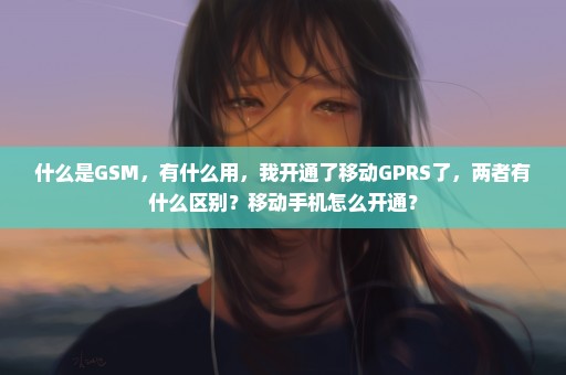 什么是GSM，有什么用，我开通了移动GPRS了，两者有什么区别？移动手机怎么开通？