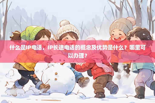 什么是IP电话，IP长途电话的概念及优势是什么？哪里可以办理？