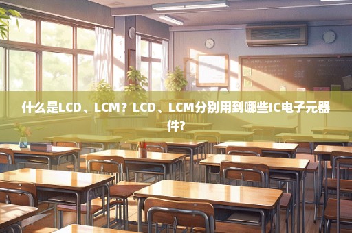 什么是LCD、LCM？LCD、LCM分别用到哪些IC电子元器件?