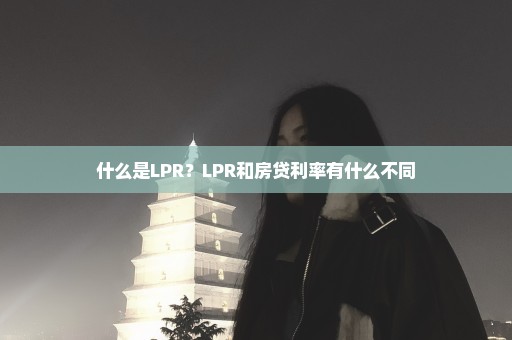 什么是LPR？LPR和房贷利率有什么不同