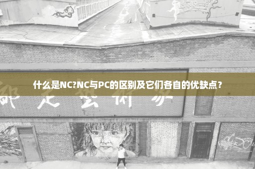 什么是NC?NC与PC的区别及它们各自的优缺点？