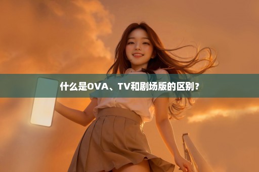 什么是OVA、TV和剧场版的区别？