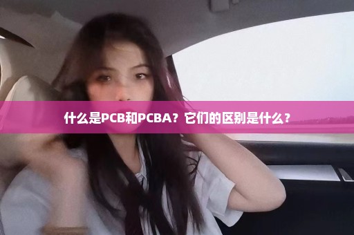 什么是PCB和PCBA？它们的区别是什么？