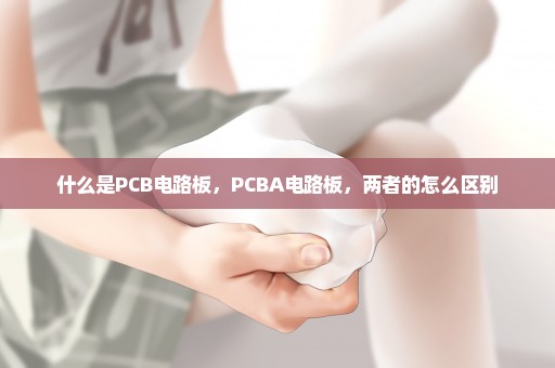 什么是PCB电路板，PCBA电路板，两者的怎么区别