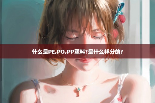 什么是PE,PO,PP塑料?是什么样分的?