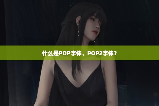 什么是POP字体、POP2字体？