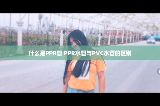 什么是PPR管 PPR水管与PVC水管的区别