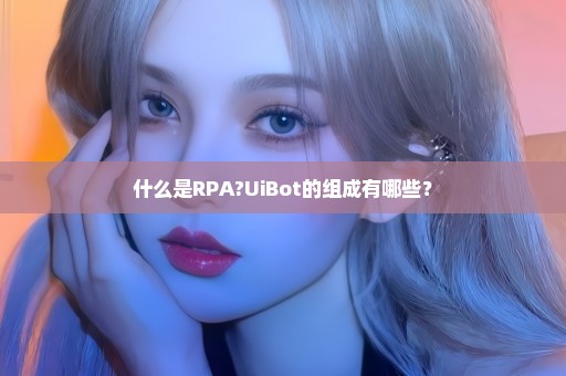 什么是RPA?UiBot的组成有哪些？