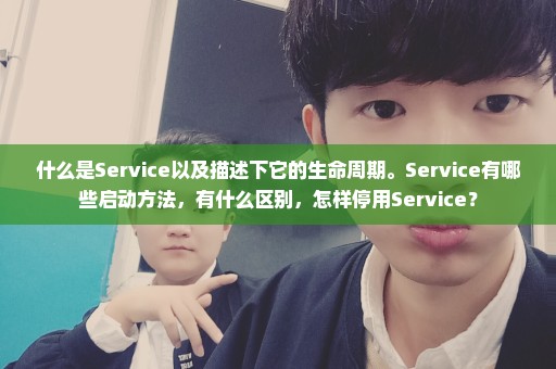 什么是Service以及描述下它的生命周期。Service有哪些启动方法，有什么区别，怎样停用Service？