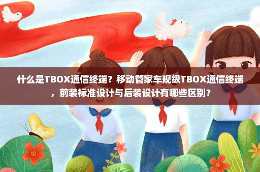 什么是TBOX通信终端？移动管家车规级TBOX通信终端，前装标准设计与后装设计有哪些区别？