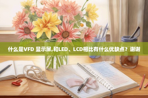 什么是VFD 显示屏,和LED、LCD相比有什么优缺点？谢谢