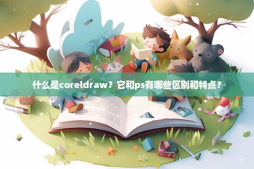 什么是coreldraw？它和ps有哪些区别和特点？