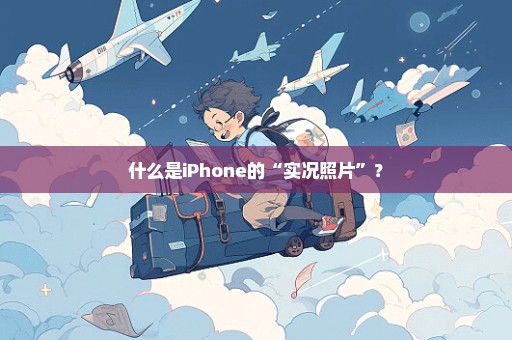 什么是iPhone的“实况照片”？