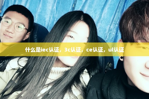 什么是iec认证，3c认证，ce认证，ul认证