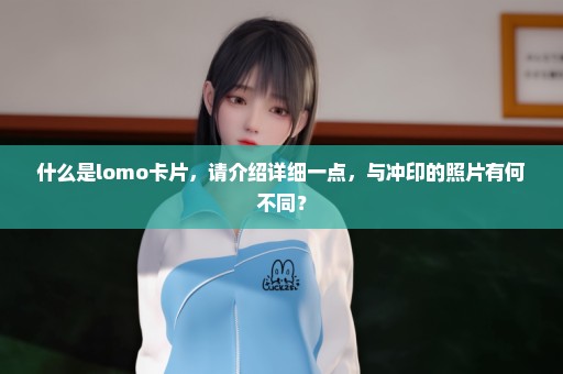 什么是lomo卡片，请介绍详细一点，与冲印的照片有何不同？