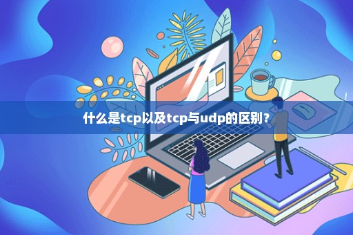 什么是tcp以及tcp与udp的区别？