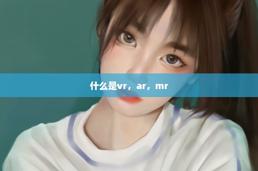 什么是vr，ar，mr