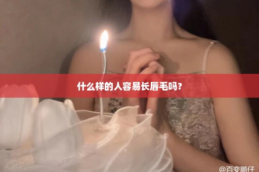 什么样的人容易长唇毛吗？