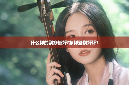 什么样的刮痧板好?怎样鉴别好坏?