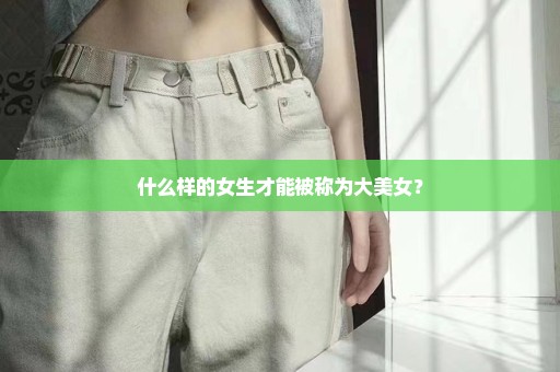 什么样的女生才能被称为大美女？