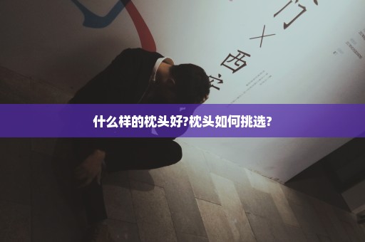 什么样的枕头好?枕头如何挑选?