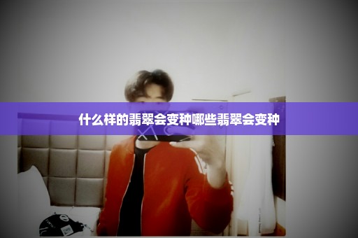 什么样的翡翠会变种哪些翡翠会变种