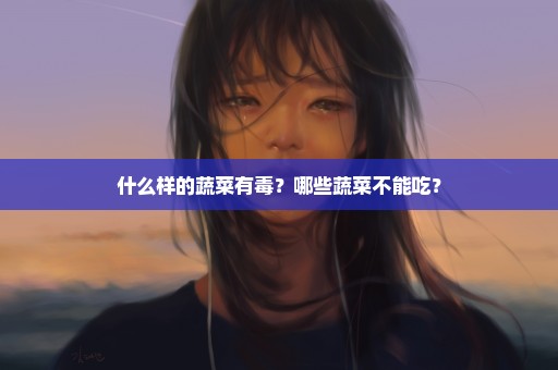 什么样的蔬菜有毒？哪些蔬菜不能吃？